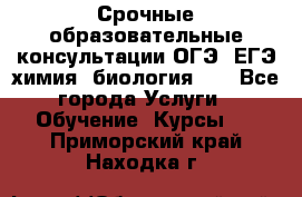 Срочные образовательные консультации ОГЭ, ЕГЭ химия, биология!!! - Все города Услуги » Обучение. Курсы   . Приморский край,Находка г.